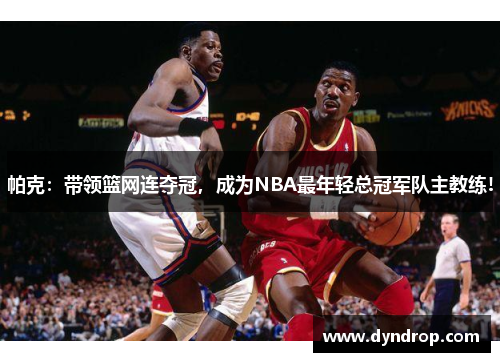 帕克：带领篮网连夺冠，成为NBA最年轻总冠军队主教练!