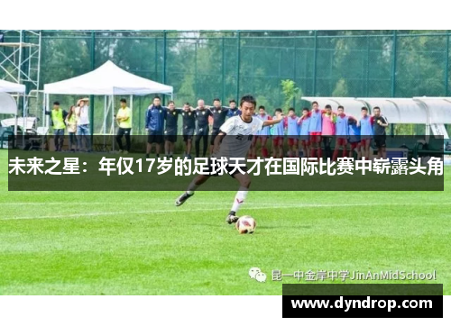 未来之星：年仅17岁的足球天才在国际比赛中崭露头角
