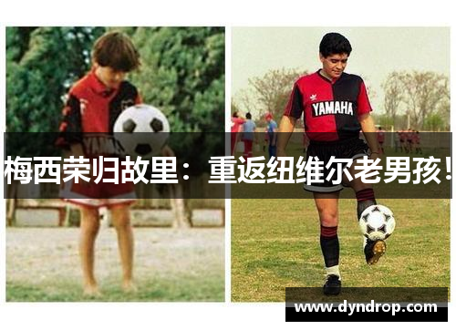 梅西荣归故里：重返纽维尔老男孩！
