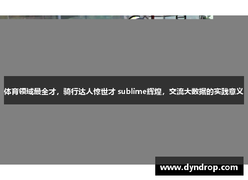 体育领域最全才，骑行达人惊世才 sublime辉煌，交流大数据的实践意义